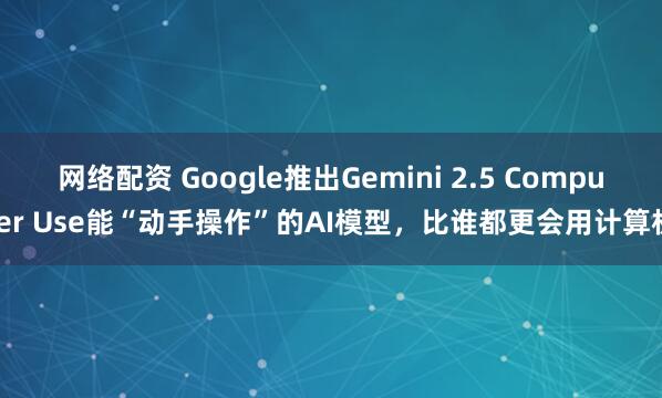 网络配资 Google推出Gemini 2.5 Computer Use能“动手操作”的AI模型，比谁都更会用计算机