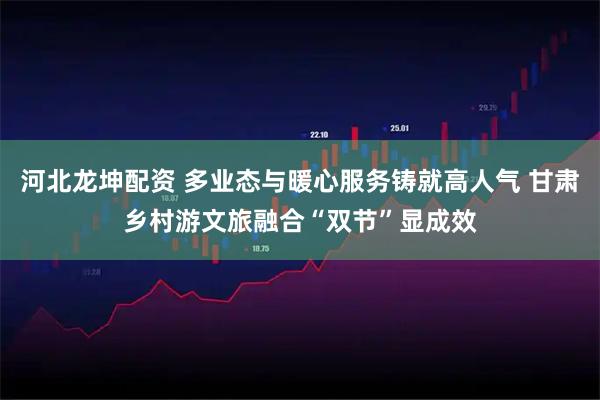 河北龙坤配资 多业态与暖心服务铸就高人气 甘肃乡村游文旅融合“双节”显成效
