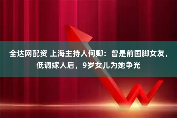 全达网配资 上海主持人何卿：曾是前国脚女友，低调嫁人后，9岁女儿为她争光
