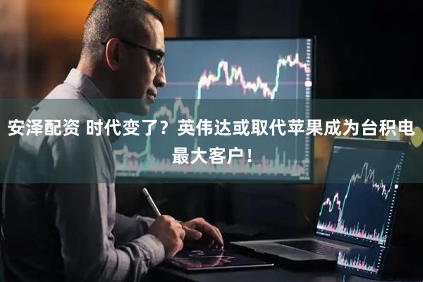 安泽配资 时代变了？英伟达或取代苹果成为台积电最大客户！