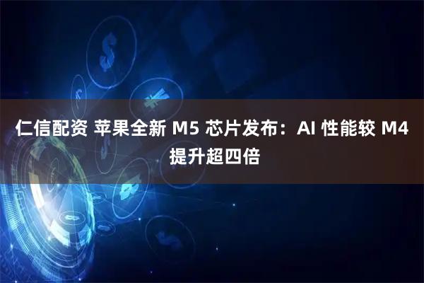 仁信配资 苹果全新 M5 芯片发布：AI 性能较 M4 提升超四倍