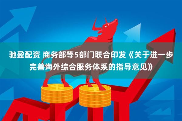 驰盈配资 商务部等5部门联合印发《关于进一步完善海外综合服务体系的指导意见》