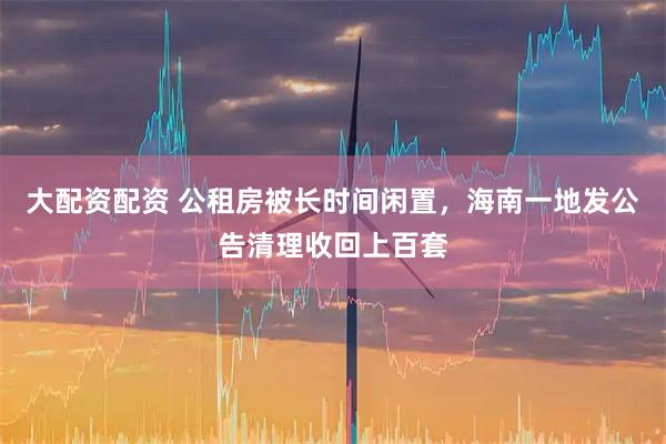 大配资配资 公租房被长时间闲置，海南一地发公告清理收回上百套