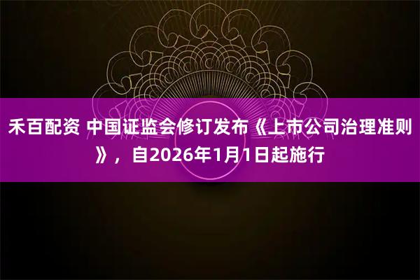 禾百配资 中国证监会修订发布《上市公司治理准则》，自2026年1月1日起施行