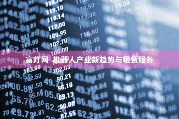 富灯网  机器人产业新趋势与租赁服务