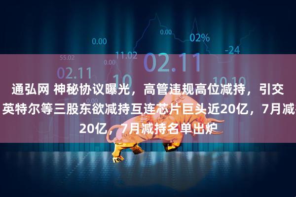 通弘网 神秘协议曝光，高管违规高位减持，引交易所关注！英特尔等三股东欲减持互连芯片巨头近20亿，7月减持名单出炉