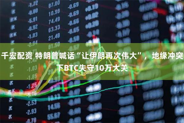 千宏配资 特朗普喊话“让伊朗再次伟大”，地缘冲突下BTC失守10万大关