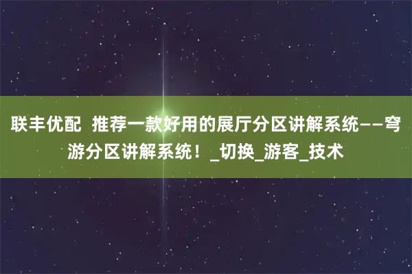联丰优配  推荐一款好用的展厅分区讲解系统——穹游分区讲解系统！_切换_游客_技术