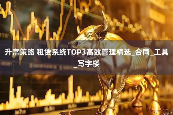 升富策略 租赁系统TOP3高效管理精选_合同_工具_写字楼