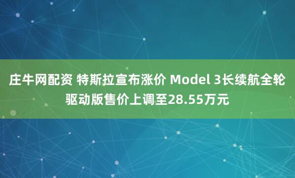 庄牛网配资 特斯拉宣布涨价 Model 3长续航全轮驱动版售价上调至28.55万元