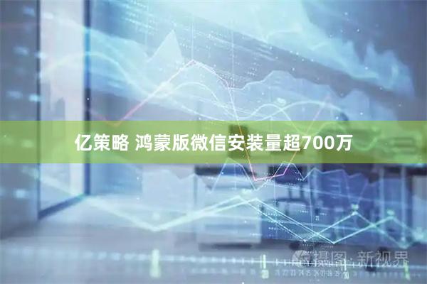 亿策略 鸿蒙版微信安装量超700万