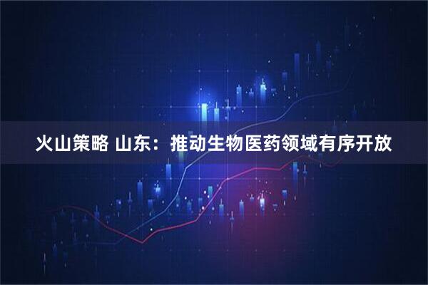 火山策略 山东：推动生物医药领域有序开放