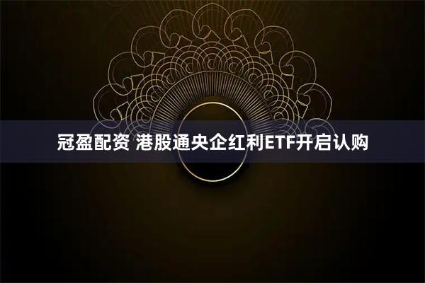冠盈配资 港股通央企红利ETF开启认购