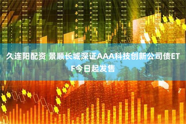 久连阳配资 景顺长城深证AAA科技创新公司债ETF今日起发售