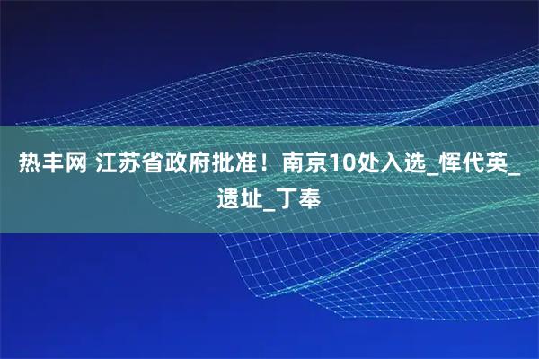 热丰网 江苏省政府批准！南京10处入选_恽代英_遗址_丁奉