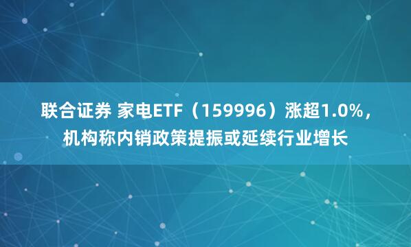 联合证券 家电ETF（159996）涨超1.0%，机构称内销政策提振或延续行业增长