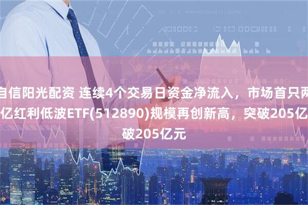 自信阳光配资 连续4个交易日资金净流入，市场首只两百亿红利低波ETF(512890)规模再创新高，突破205亿元