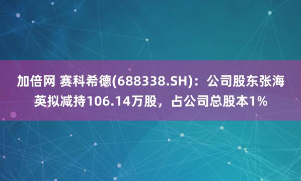 加倍网 赛科希德(688338.SH)：公司股东张海英拟减持106.14万股，占公司总股本1%