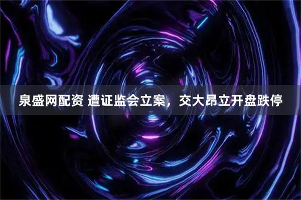 泉盛网配资 遭证监会立案，交大昂立开盘跌停