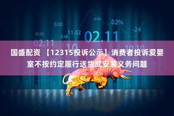 国盛配资 【12315投诉公示】消费者投诉爱婴室不按约定履行送货或安装义务问题