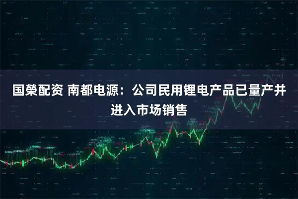 国榮配资 南都电源：公司民用锂电产品已量产并进入市场销售