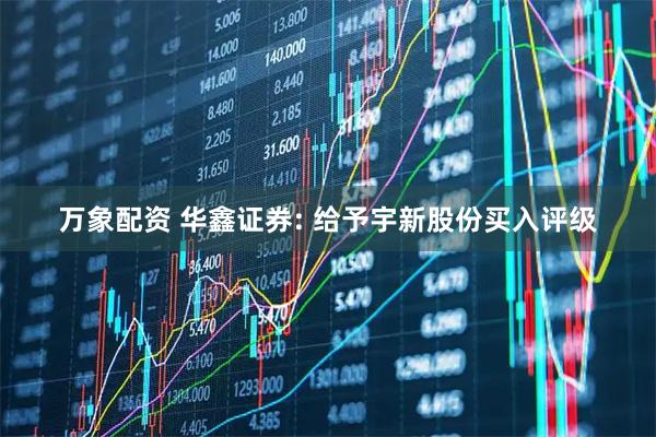 万象配资 华鑫证券: 给予宇新股份买入评级