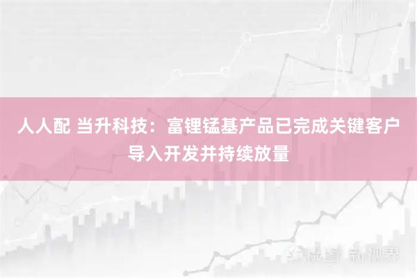 人人配 当升科技：富锂锰基产品已完成关键客户导入开发并持续放量