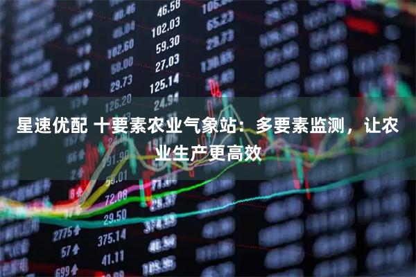 星速优配 十要素农业气象站：多要素监测，让农业生产更高效