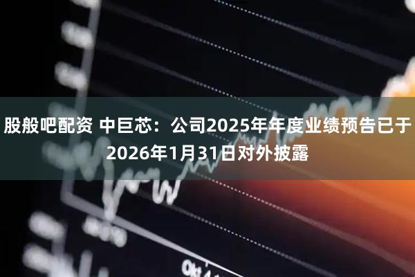 股般吧配资 中巨芯：公司2025年年度业绩预告已于2026年1月31日对外披露