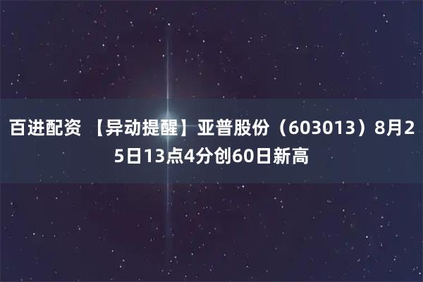百进配资 【异动提醒】亚普股份（603013）8月25日13点4分创60日新高